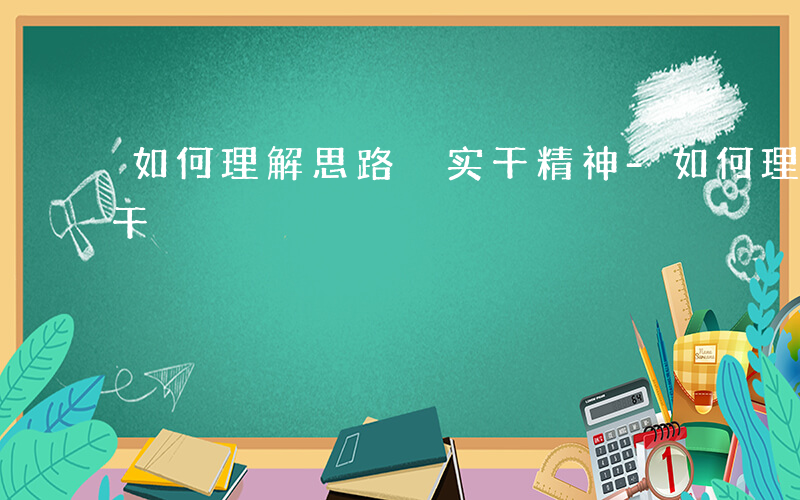 如何理解思路 实干精神-如何理解思路 实干